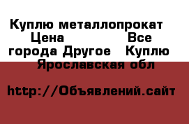 Куплю металлопрокат › Цена ­ 800 000 - Все города Другое » Куплю   . Ярославская обл.